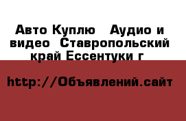 Авто Куплю - Аудио и видео. Ставропольский край,Ессентуки г.